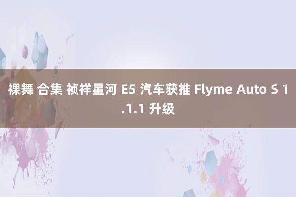 裸舞 合集 祯祥星河 E5 汽车获推 Flyme Auto S 1.1.1 升级