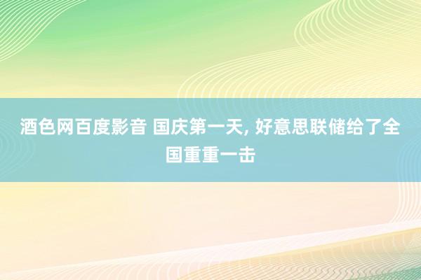 酒色网百度影音 国庆第一天， 好意思联储给了全国重重一击