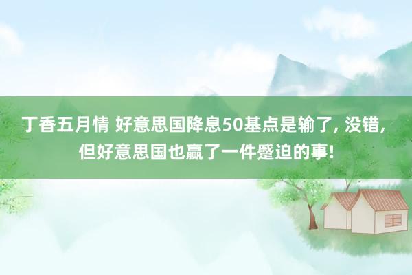 丁香五月情 好意思国降息50基点是输了， 没错， 但好意思国也赢了一件蹙迫的事!