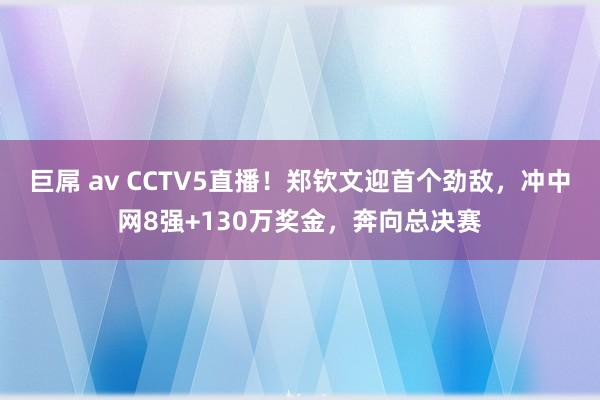 巨屌 av CCTV5直播！郑钦文迎首个劲敌，冲中网8强+130万奖金，奔向总决赛