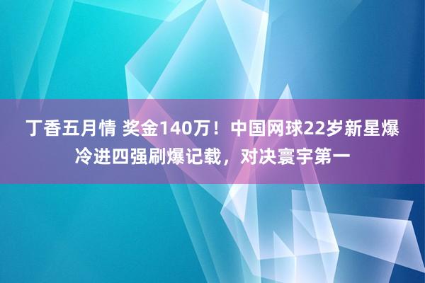 丁香五月情 奖金140万！中国网球22岁新星爆冷进四强刷爆记载，对决寰宇第一