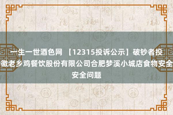 一生一世酒色网 【12315投诉公示】破钞者投诉安徽老乡鸡餐饮股份有限公司合肥梦溪小城店食物安全问题