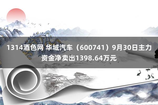 1314酒色网 华域汽车（600741）9月30日主力资金净卖出1398.64万元