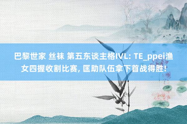 巴黎世家 丝袜 第五东谈主格IVL: TE_ppei渔女四握收割比赛， 匡助队伍拿下首战得胜!