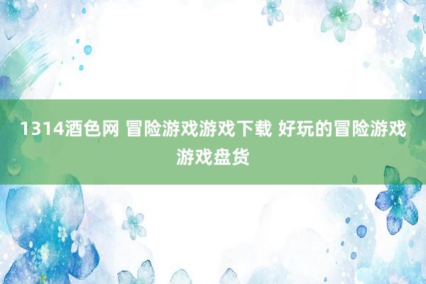 1314酒色网 冒险游戏游戏下载 好玩的冒险游戏游戏盘货