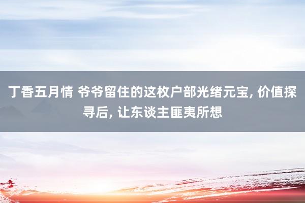 丁香五月情 爷爷留住的这枚户部光绪元宝， 价值探寻后， 让东谈主匪夷所想