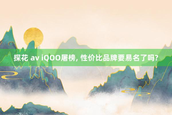 探花 av iQOO屠榜， 性价比品牌要易名了吗?