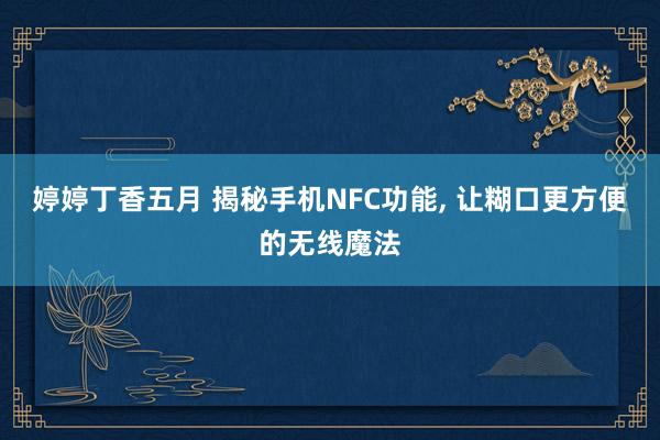 婷婷丁香五月 揭秘手机NFC功能， 让糊口更方便的无线魔法