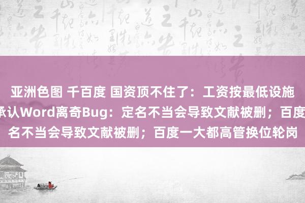 亚洲色图 千百度 国资顶不住了：工资按最低设施发，2420元；微软承认Word离奇Bug：定名不当会导致文献被删；百度一大都高管换位轮岗