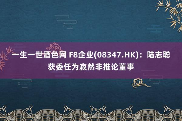 一生一世酒色网 F8企业(08347.HK)：陆志聪获委任为寂然非推论董事