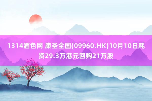 1314酒色网 康圣全国(09960.HK)10月10日耗资29.3万港元回购21万股