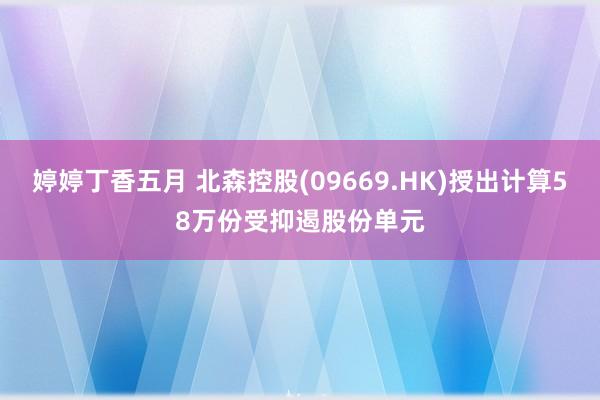 婷婷丁香五月 北森控股(09669.HK)授出计算58万份受抑遏股份单元