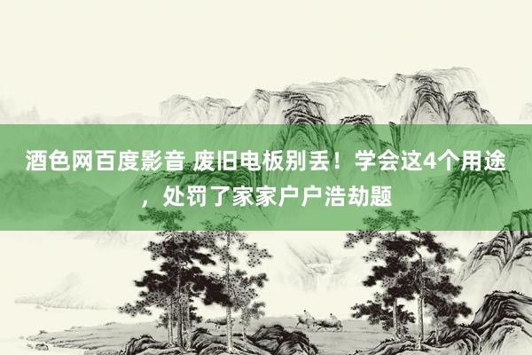 酒色网百度影音 废旧电板别丢！学会这4个用途，处罚了家家户户浩劫题