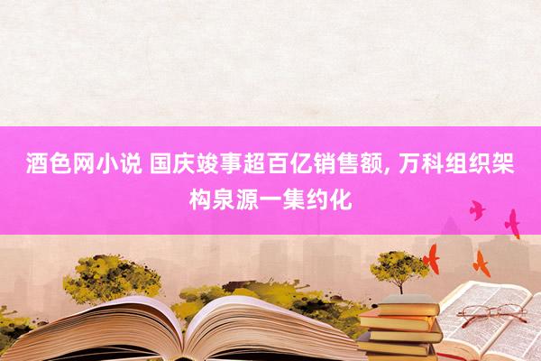 酒色网小说 国庆竣事超百亿销售额， 万科组织架构泉源一集约化