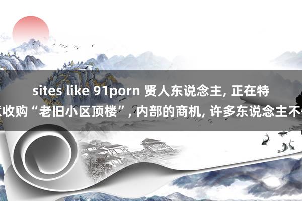 sites like 91porn 贤人东说念主， 正在特意收购“老旧小区顶楼”， 内部的商机， 许多东说念主不懂