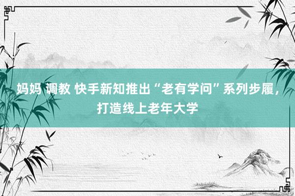 妈妈 调教 快手新知推出“老有学问”系列步履，打造线上老年大学