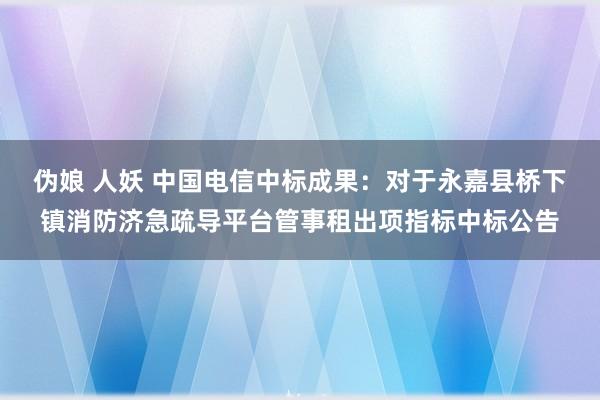 伪娘 人妖 中国电信中标成果：对于永嘉县桥下镇消防济急疏导平台管事租出项指标中标公告