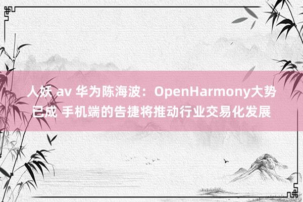 人妖 av 华为陈海波：OpenHarmony大势已成 手机端的告捷将推动行业交易化发展