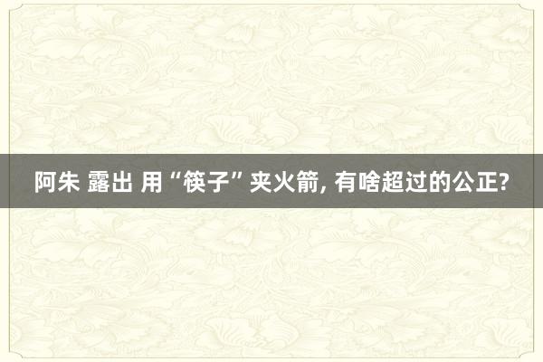 阿朱 露出 用“筷子”夹火箭， 有啥超过的公正?