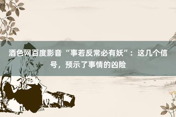 酒色网百度影音 “事若反常必有妖”：这几个信号，预示了事情的凶险