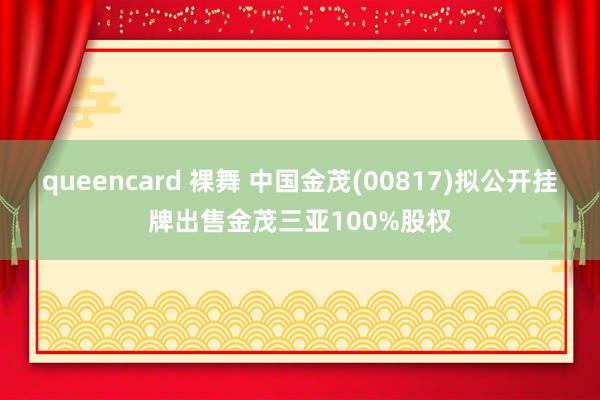 queencard 裸舞 中国金茂(00817)拟公开挂牌出售金茂三亚100%股权