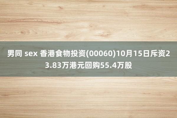 男同 sex 香港食物投资(00060)10月15日斥资23.83万港元回购55.4万股