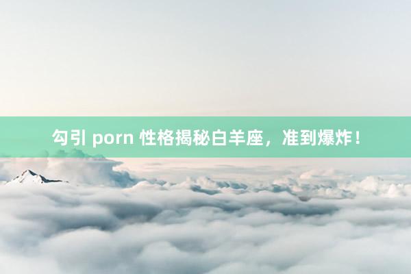 勾引 porn 性格揭秘白羊座，准到爆炸！