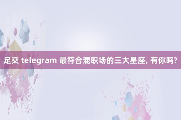 足交 telegram 最符合混职场的三大星座， 有你吗?