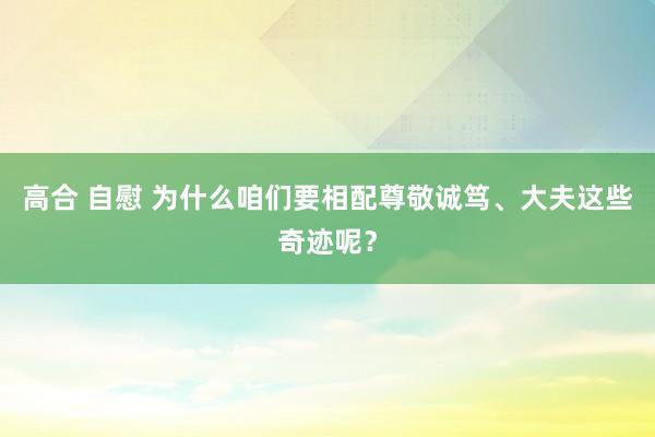 高合 自慰 为什么咱们要相配尊敬诚笃、大夫这些奇迹呢？