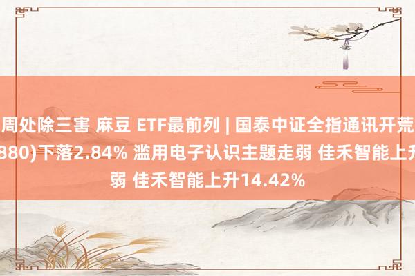 周处除三害 麻豆 ETF最前列 | 国泰中证全指通讯开荒ETF(515880)下落2.84% 滥用电子认识主题走弱 佳禾智能上升14.42%