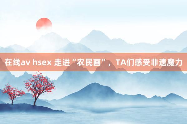 在线av hsex 走进“农民画”，TA们感受非遗魔力