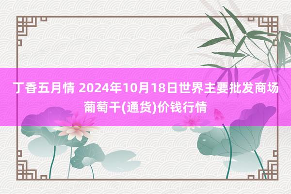 丁香五月情 2024年10月18日世界主要批发商场葡萄干(通货)价钱行情