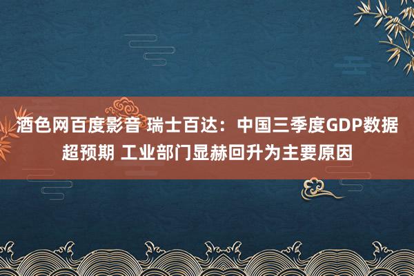 酒色网百度影音 瑞士百达：中国三季度GDP数据超预期 工业部门显赫回升为主要原因