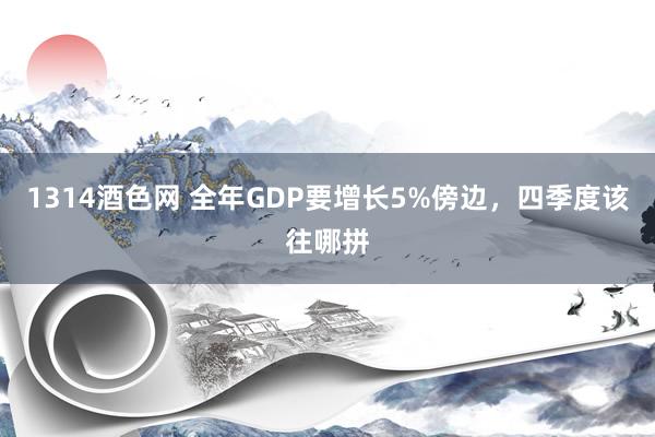 1314酒色网 全年GDP要增长5%傍边，四季度该往哪拼