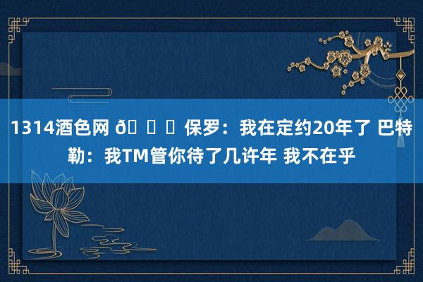 1314酒色网 👀保罗：我在定约20年了 巴特勒：我TM管你待了几许年 我不在乎