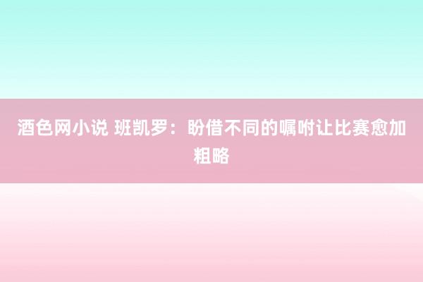 酒色网小说 班凯罗：盼借不同的嘱咐让比赛愈加粗略