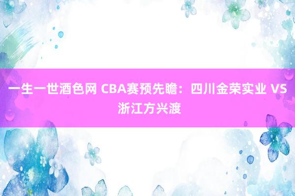 一生一世酒色网 CBA赛预先瞻：四川金荣实业 VS 浙江方兴渡