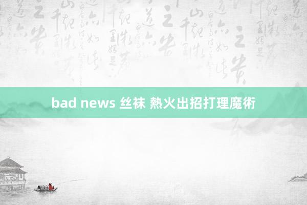 bad news 丝袜 熱火出招打理魔術