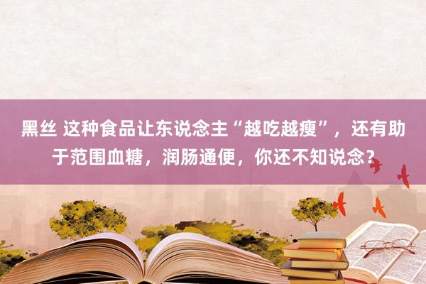 黑丝 这种食品让东说念主“越吃越瘦”，还有助于范围血糖，润肠通便，你还不知说念？