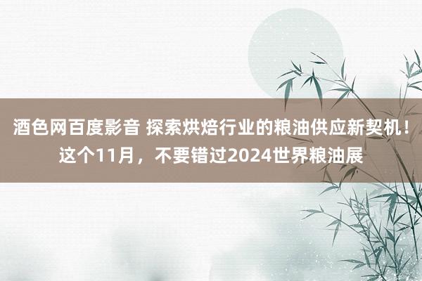 酒色网百度影音 探索烘焙行业的粮油供应新契机！这个11月，不要错过2024世界粮油展