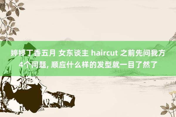 婷婷丁香五月 女东谈主 haircut 之前先问我方4个问题， 顺应什么样的发型就一目了然了