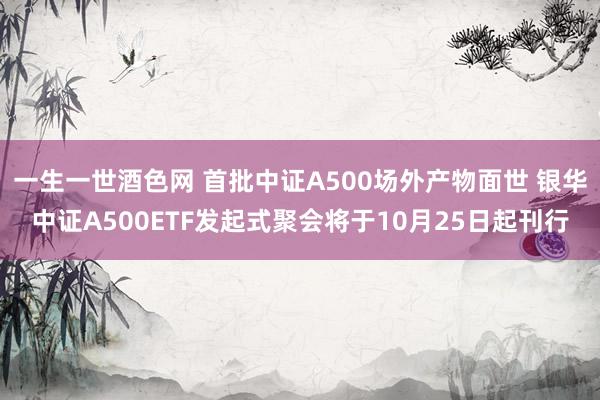 一生一世酒色网 首批中证A500场外产物面世 银华中证A500ETF发起式聚会将于10月25日起刊行