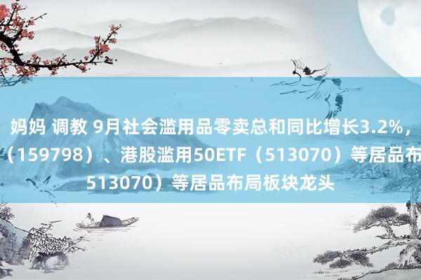 妈妈 调教 9月社会滥用品零卖总和同比增长3.2%，滥用50ETF（159798）、港股滥用50ETF（513070）等居品布局板块龙头