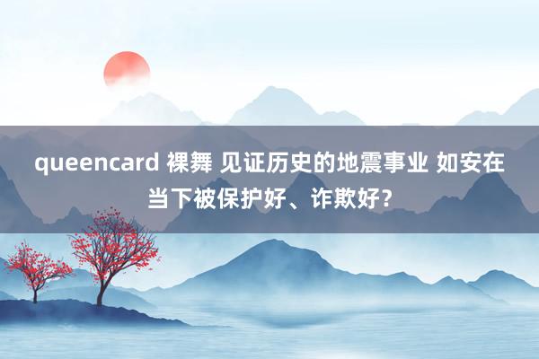 queencard 裸舞 见证历史的地震事业 如安在当下被保护好、诈欺好？