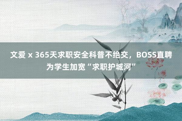 文爱 x 365天求职安全科普不绝交，BOSS直聘为学生加宽“求职护城河”