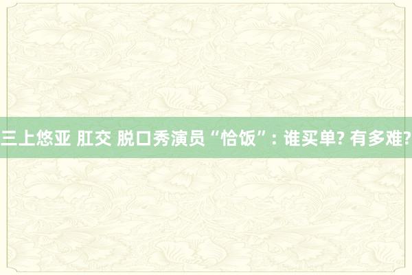 三上悠亚 肛交 脱口秀演员“恰饭”: 谁买单? 有多难?