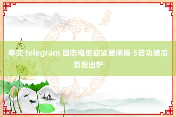 拳交 telegram 固态电板迎紧要阐扬 5倍功绩后劲股出炉