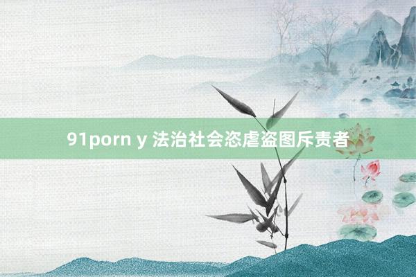 91porn y 法治社会恣虐盗图斥责者