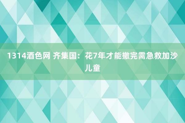 1314酒色网 齐集国：花7年才能撤完需急救加沙儿童