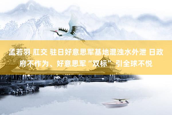 孟若羽 肛交 驻日好意思军基地混浊水外泄 日政府不作为、好意思军“双标” 引全球不悦